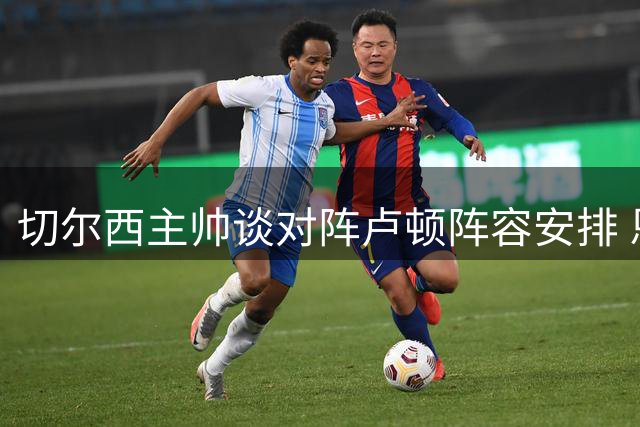 切尔西主帅谈对阵卢顿阵容安排 恩佐出战成定局