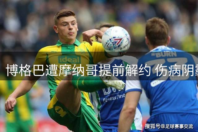 博格巴遭摩纳哥提前解约 伤病阴霾笼罩职业生涯