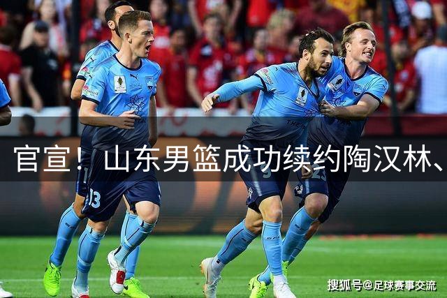 官宣！山东男篮成功续约陶汉林、高诗岩与陈培东