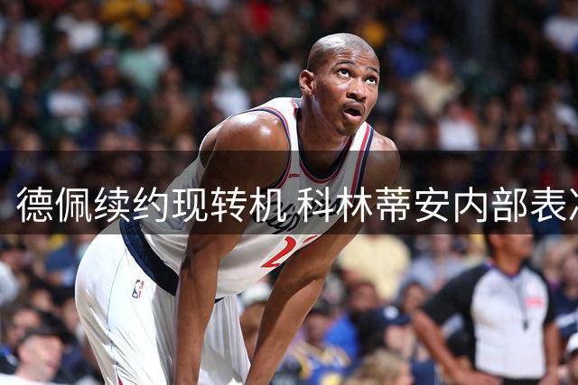 德佩续约现转机 科林蒂安内部表决成关键