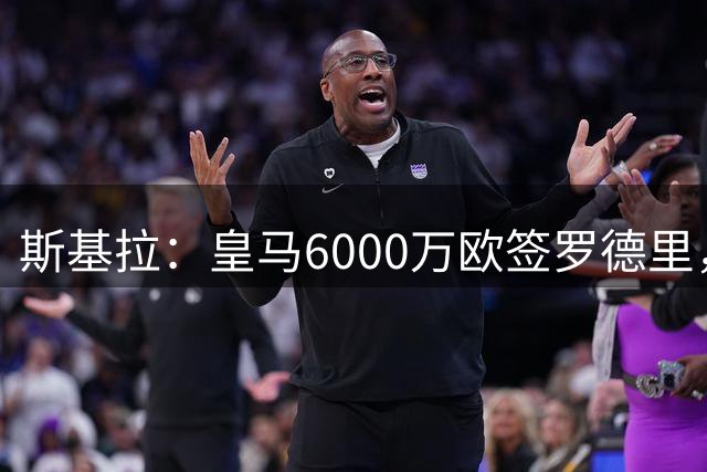 斯基拉：皇马6000万欧签罗德里，双方谈妥了至2030年的个人合同