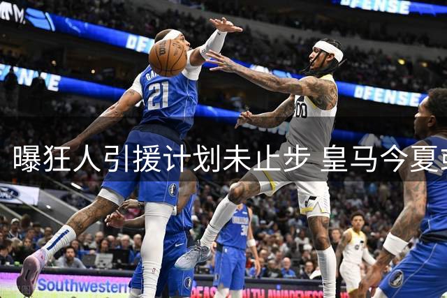 曝狂人引援计划未止步 皇马今夏或再补两关键位置
