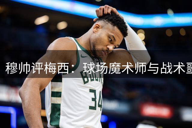 穆帅评梅西：球场魔术师与战术噩梦