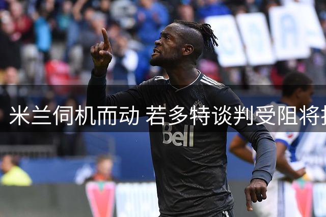 米兰伺机而动 若多特谈判受阻将抢签科隆前锋马拉