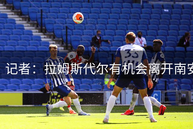 记者：拉姆斯代尔有机会离开南安普顿，海外俱乐部正在关注他