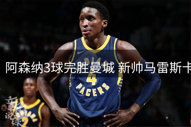 阿森纳3球完胜曼城 新帅马雷斯卡首战引质疑