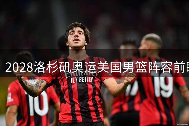 2028洛杉矶奥运美国男篮阵容前瞻：超豪华阵容雏形初现