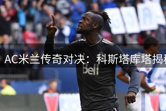 AC米兰传奇对决：科斯塔库塔揭秘巴雷西与马尔蒂尼的领导力之争