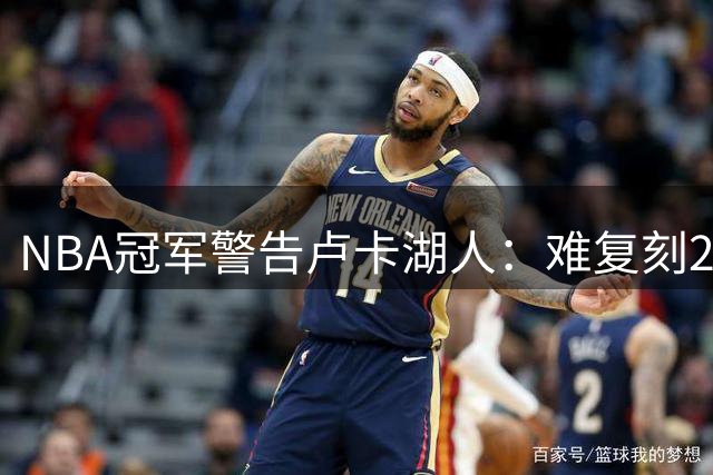 NBA冠军警告卢卡湖人：难复刻2024独行侠，1致命短板注定走不远