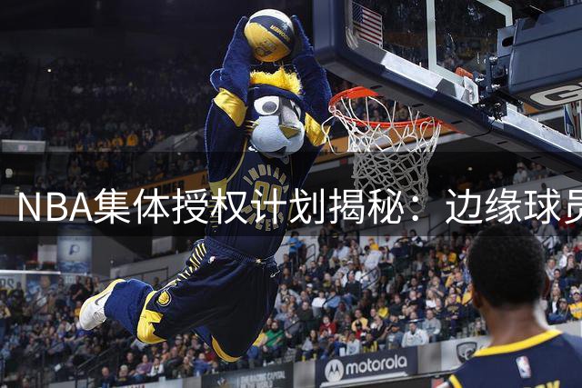 NBA集体授权计划揭秘：边缘球员如何与巨星共享千万收益？